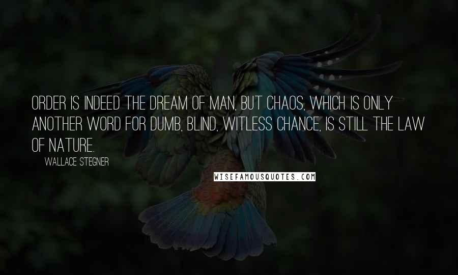 Wallace Stegner Quotes: Order is indeed the dream of man, but chaos, which is only another word for dumb, blind, witless chance, is still the law of nature.