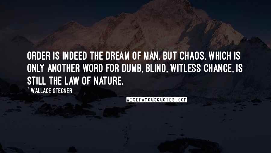 Wallace Stegner Quotes: Order is indeed the dream of man, but chaos, which is only another word for dumb, blind, witless chance, is still the law of nature.