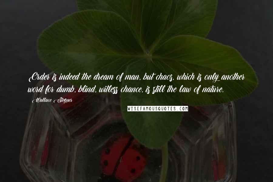 Wallace Stegner Quotes: Order is indeed the dream of man, but chaos, which is only another word for dumb, blind, witless chance, is still the law of nature.