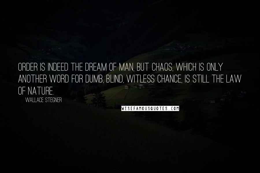 Wallace Stegner Quotes: Order is indeed the dream of man, but chaos, which is only another word for dumb, blind, witless chance, is still the law of nature.