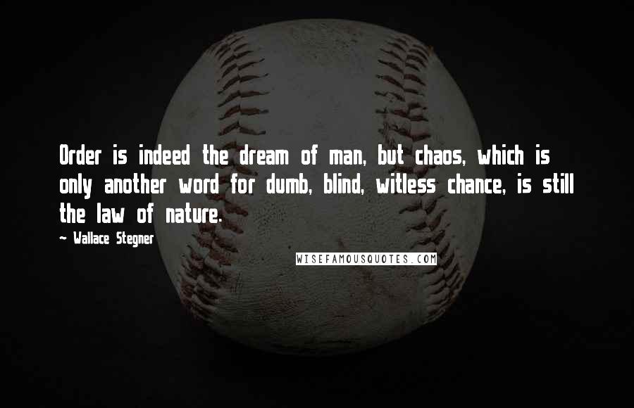 Wallace Stegner Quotes: Order is indeed the dream of man, but chaos, which is only another word for dumb, blind, witless chance, is still the law of nature.