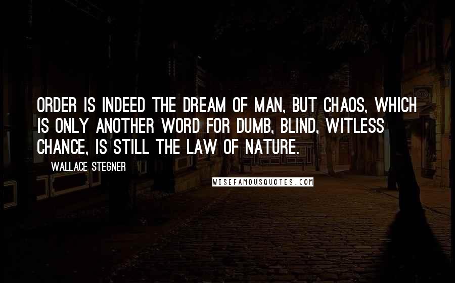 Wallace Stegner Quotes: Order is indeed the dream of man, but chaos, which is only another word for dumb, blind, witless chance, is still the law of nature.