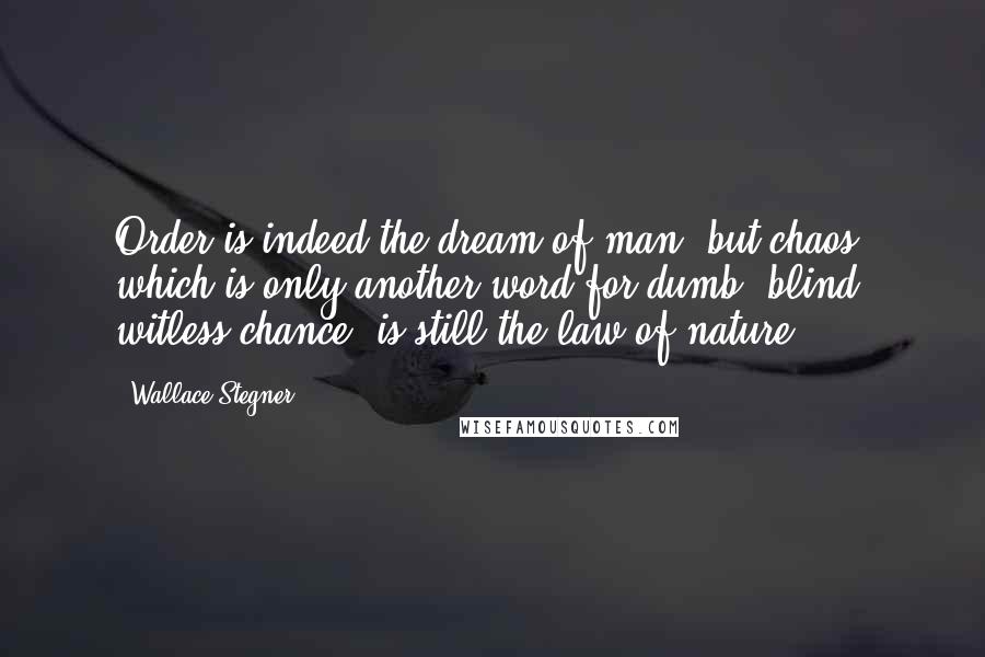 Wallace Stegner Quotes: Order is indeed the dream of man, but chaos, which is only another word for dumb, blind, witless chance, is still the law of nature.