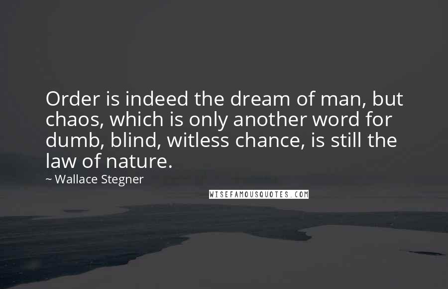 Wallace Stegner Quotes: Order is indeed the dream of man, but chaos, which is only another word for dumb, blind, witless chance, is still the law of nature.