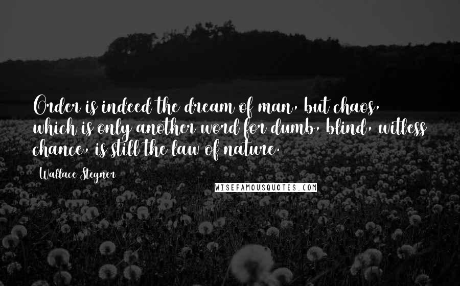 Wallace Stegner Quotes: Order is indeed the dream of man, but chaos, which is only another word for dumb, blind, witless chance, is still the law of nature.