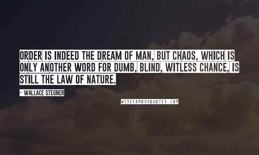 Wallace Stegner Quotes: Order is indeed the dream of man, but chaos, which is only another word for dumb, blind, witless chance, is still the law of nature.