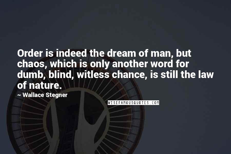 Wallace Stegner Quotes: Order is indeed the dream of man, but chaos, which is only another word for dumb, blind, witless chance, is still the law of nature.