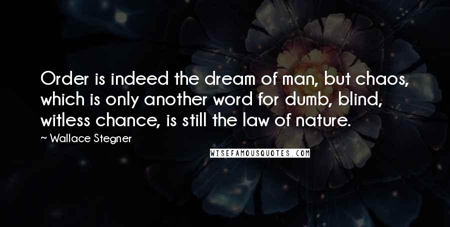 Wallace Stegner Quotes: Order is indeed the dream of man, but chaos, which is only another word for dumb, blind, witless chance, is still the law of nature.