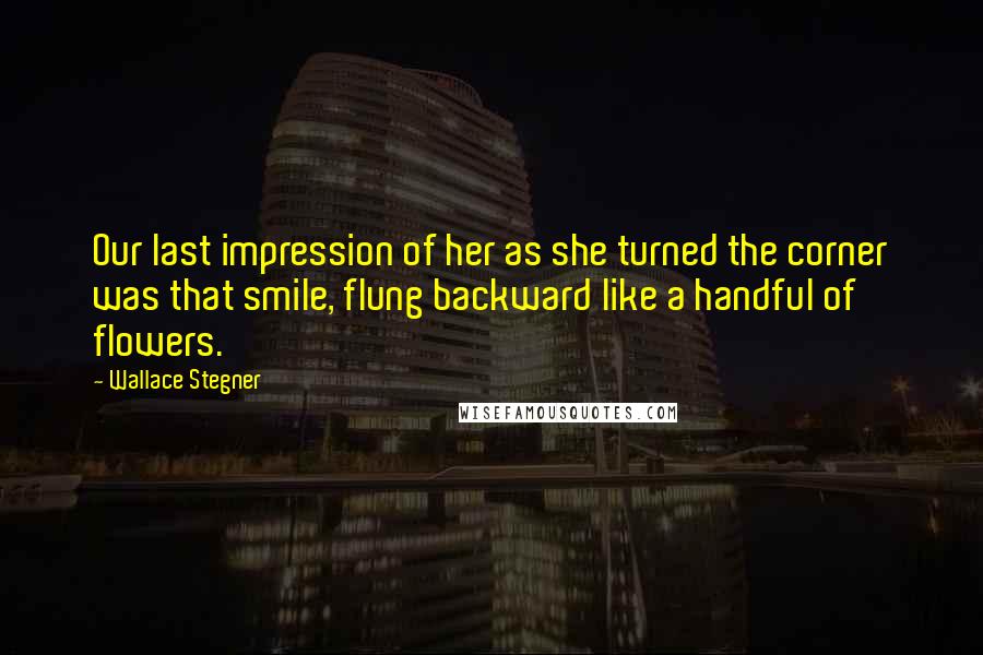 Wallace Stegner Quotes: Our last impression of her as she turned the corner was that smile, flung backward like a handful of flowers.