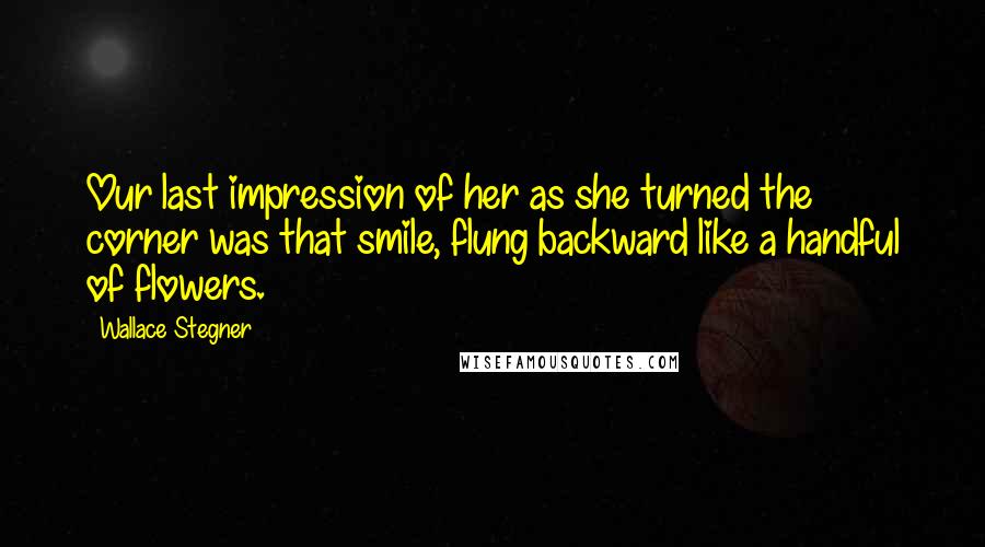 Wallace Stegner Quotes: Our last impression of her as she turned the corner was that smile, flung backward like a handful of flowers.