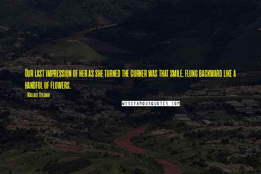Wallace Stegner Quotes: Our last impression of her as she turned the corner was that smile, flung backward like a handful of flowers.