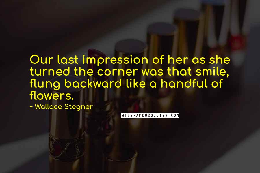 Wallace Stegner Quotes: Our last impression of her as she turned the corner was that smile, flung backward like a handful of flowers.