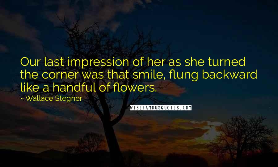 Wallace Stegner Quotes: Our last impression of her as she turned the corner was that smile, flung backward like a handful of flowers.