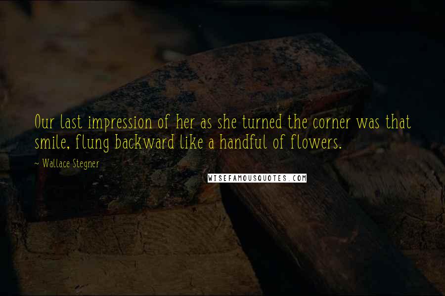 Wallace Stegner Quotes: Our last impression of her as she turned the corner was that smile, flung backward like a handful of flowers.