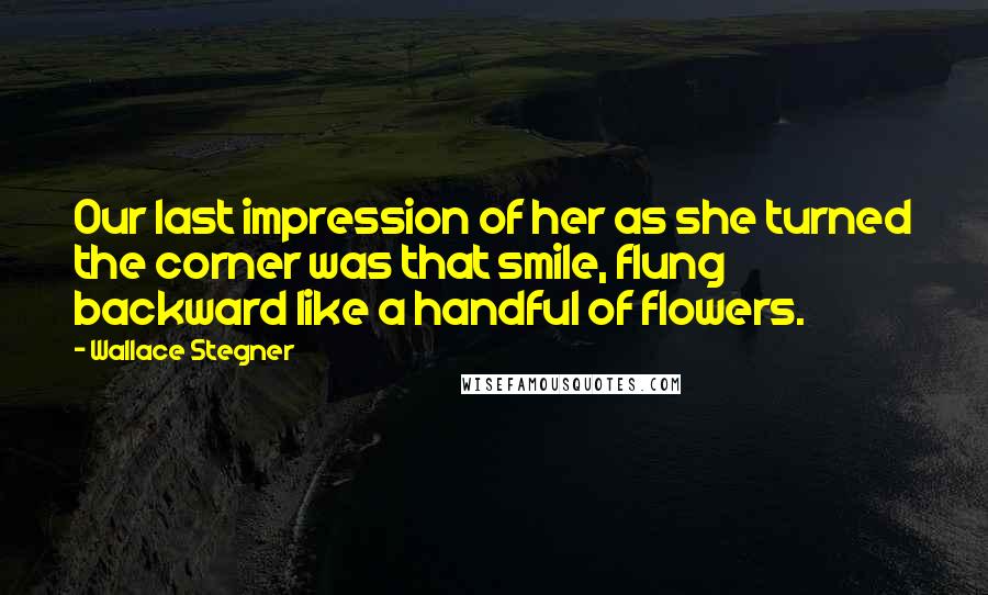 Wallace Stegner Quotes: Our last impression of her as she turned the corner was that smile, flung backward like a handful of flowers.
