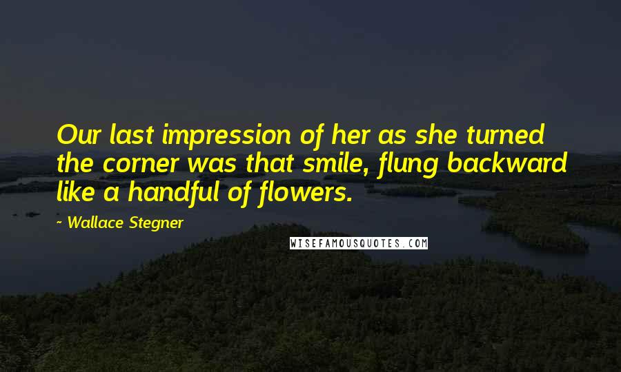 Wallace Stegner Quotes: Our last impression of her as she turned the corner was that smile, flung backward like a handful of flowers.