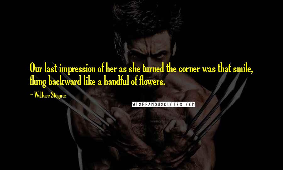 Wallace Stegner Quotes: Our last impression of her as she turned the corner was that smile, flung backward like a handful of flowers.