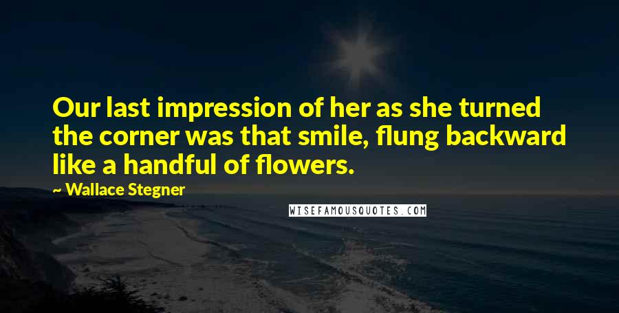 Wallace Stegner Quotes: Our last impression of her as she turned the corner was that smile, flung backward like a handful of flowers.