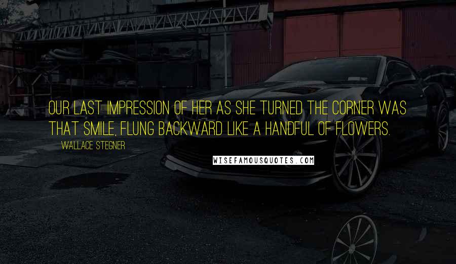 Wallace Stegner Quotes: Our last impression of her as she turned the corner was that smile, flung backward like a handful of flowers.