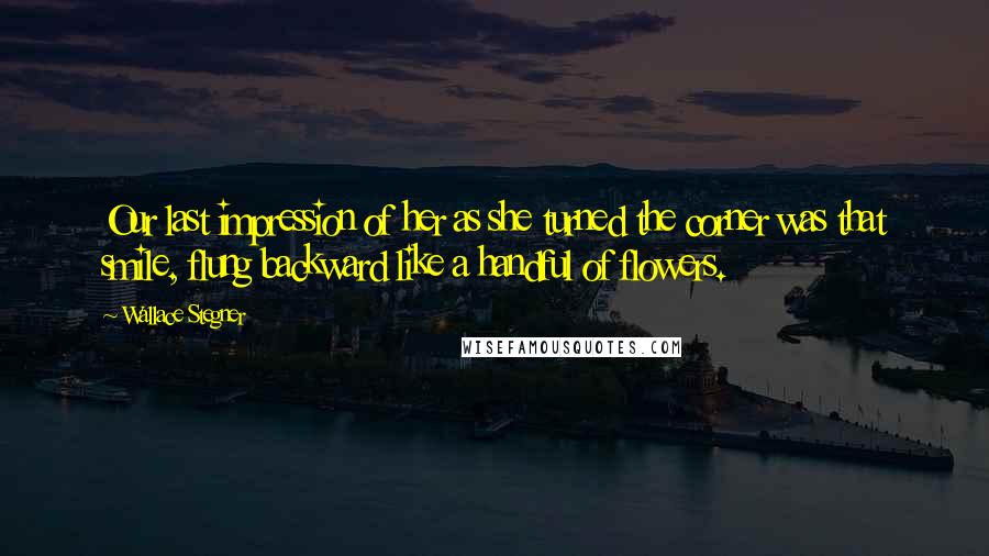 Wallace Stegner Quotes: Our last impression of her as she turned the corner was that smile, flung backward like a handful of flowers.