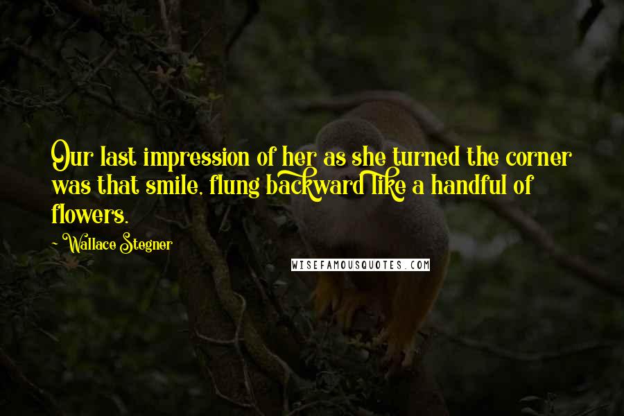 Wallace Stegner Quotes: Our last impression of her as she turned the corner was that smile, flung backward like a handful of flowers.