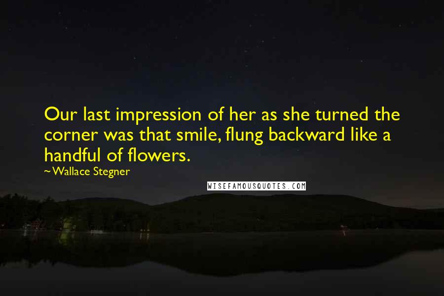 Wallace Stegner Quotes: Our last impression of her as she turned the corner was that smile, flung backward like a handful of flowers.