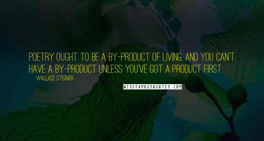 Wallace Stegner Quotes: Poetry ought to be a by-product of living, and you can't have a by-product unless you've got a product first.