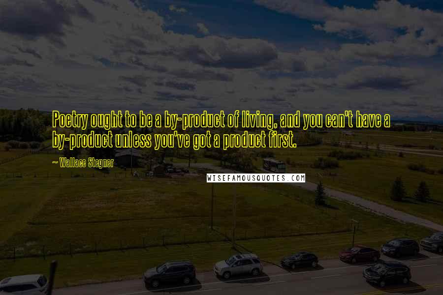 Wallace Stegner Quotes: Poetry ought to be a by-product of living, and you can't have a by-product unless you've got a product first.