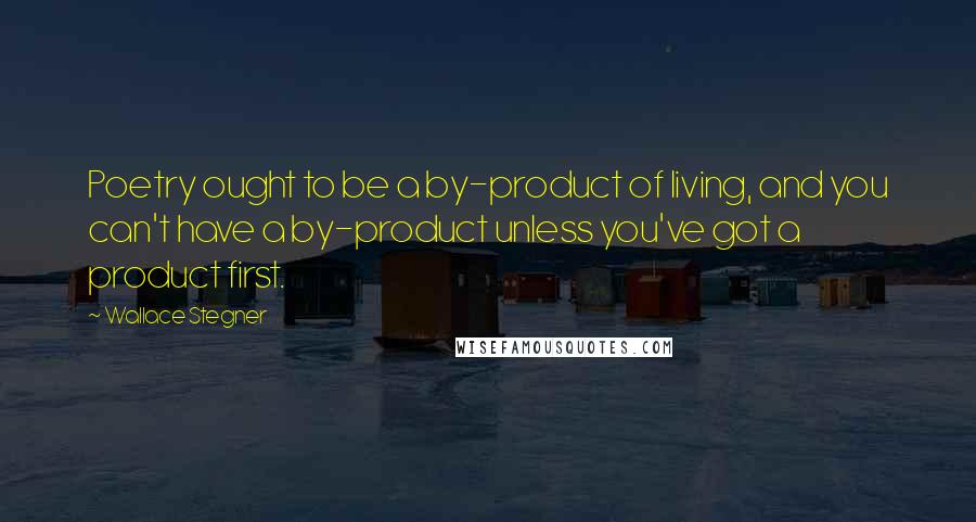 Wallace Stegner Quotes: Poetry ought to be a by-product of living, and you can't have a by-product unless you've got a product first.