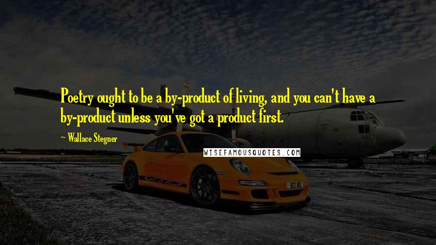 Wallace Stegner Quotes: Poetry ought to be a by-product of living, and you can't have a by-product unless you've got a product first.