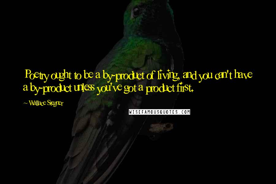 Wallace Stegner Quotes: Poetry ought to be a by-product of living, and you can't have a by-product unless you've got a product first.