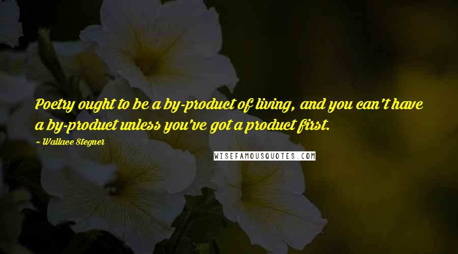 Wallace Stegner Quotes: Poetry ought to be a by-product of living, and you can't have a by-product unless you've got a product first.
