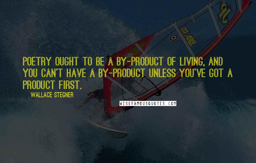 Wallace Stegner Quotes: Poetry ought to be a by-product of living, and you can't have a by-product unless you've got a product first.