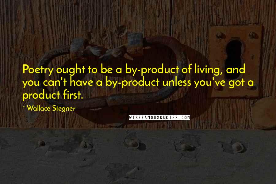 Wallace Stegner Quotes: Poetry ought to be a by-product of living, and you can't have a by-product unless you've got a product first.