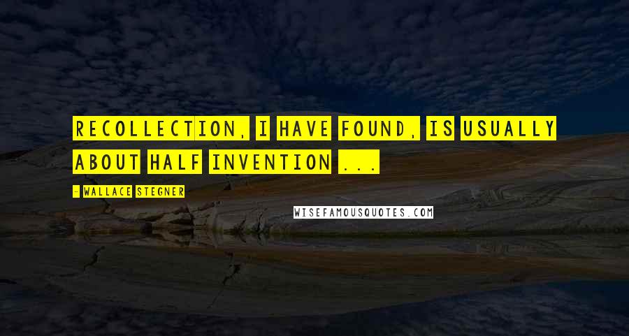 Wallace Stegner Quotes: Recollection, I have found, is usually about half invention ...