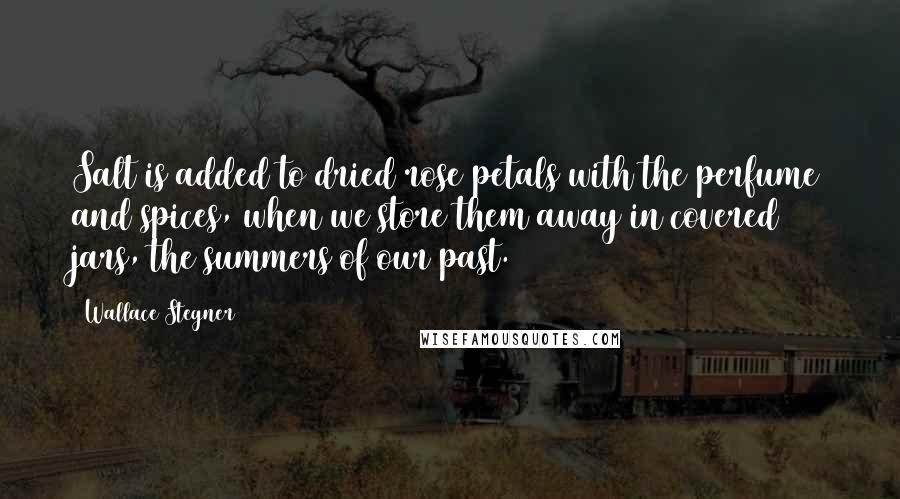 Wallace Stegner Quotes: Salt is added to dried rose petals with the perfume and spices, when we store them away in covered jars, the summers of our past.