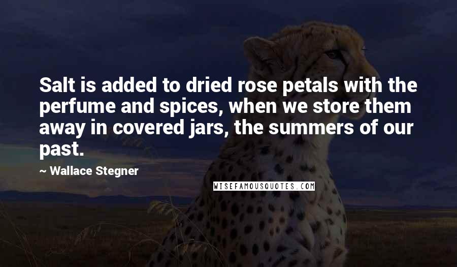 Wallace Stegner Quotes: Salt is added to dried rose petals with the perfume and spices, when we store them away in covered jars, the summers of our past.