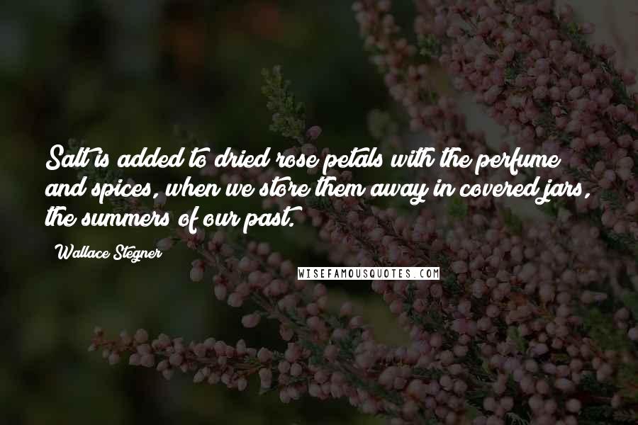 Wallace Stegner Quotes: Salt is added to dried rose petals with the perfume and spices, when we store them away in covered jars, the summers of our past.