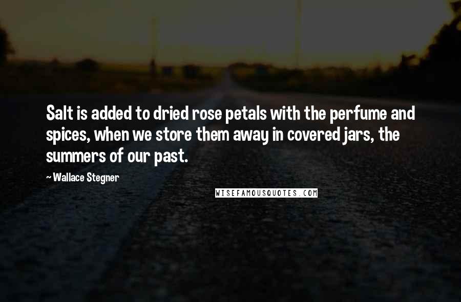 Wallace Stegner Quotes: Salt is added to dried rose petals with the perfume and spices, when we store them away in covered jars, the summers of our past.