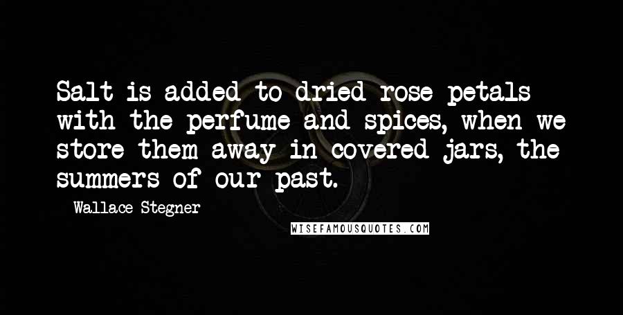 Wallace Stegner Quotes: Salt is added to dried rose petals with the perfume and spices, when we store them away in covered jars, the summers of our past.