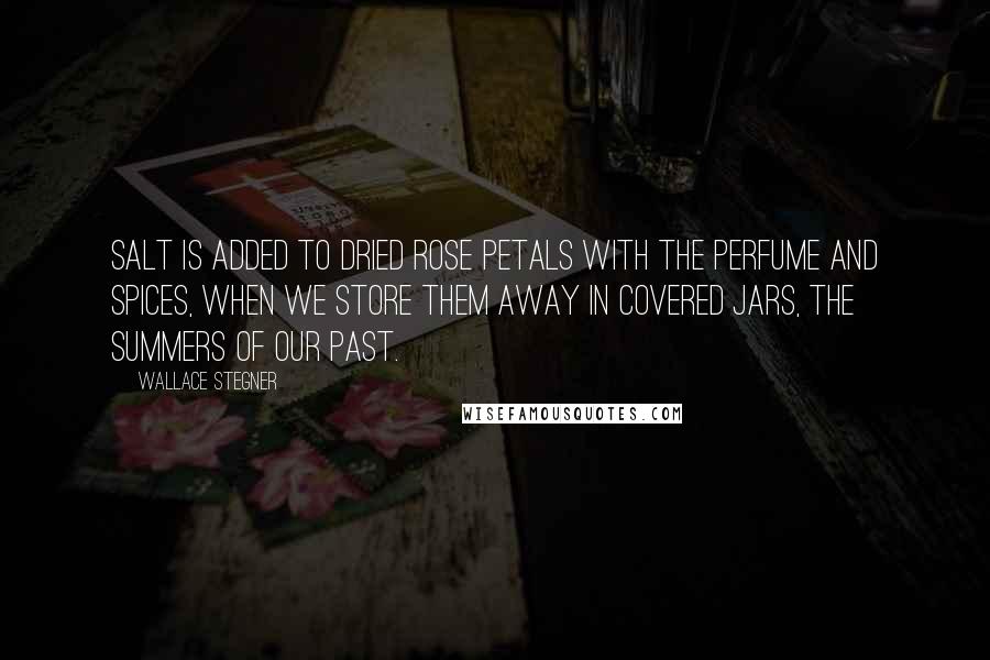 Wallace Stegner Quotes: Salt is added to dried rose petals with the perfume and spices, when we store them away in covered jars, the summers of our past.