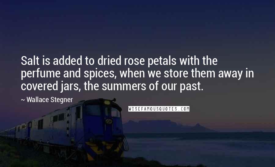 Wallace Stegner Quotes: Salt is added to dried rose petals with the perfume and spices, when we store them away in covered jars, the summers of our past.