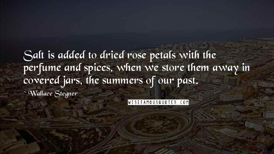 Wallace Stegner Quotes: Salt is added to dried rose petals with the perfume and spices, when we store them away in covered jars, the summers of our past.