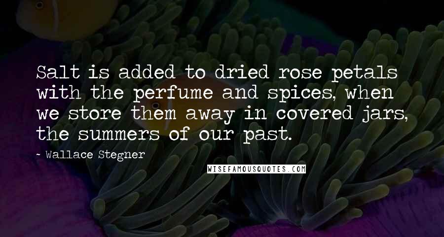 Wallace Stegner Quotes: Salt is added to dried rose petals with the perfume and spices, when we store them away in covered jars, the summers of our past.