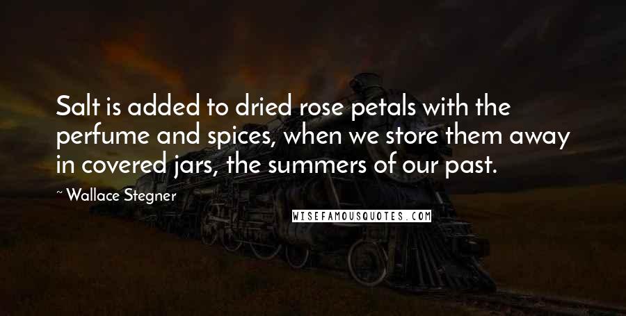 Wallace Stegner Quotes: Salt is added to dried rose petals with the perfume and spices, when we store them away in covered jars, the summers of our past.