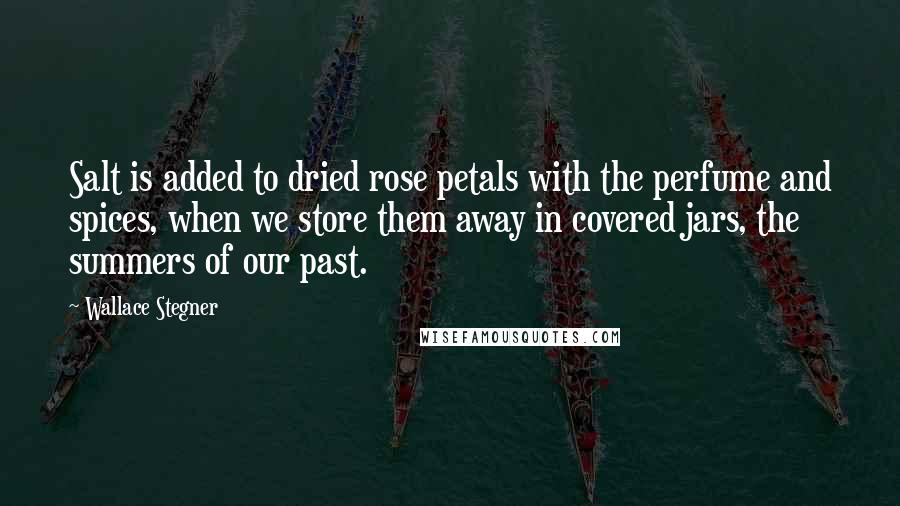 Wallace Stegner Quotes: Salt is added to dried rose petals with the perfume and spices, when we store them away in covered jars, the summers of our past.