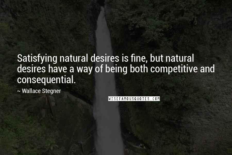 Wallace Stegner Quotes: Satisfying natural desires is fine, but natural desires have a way of being both competitive and consequential.
