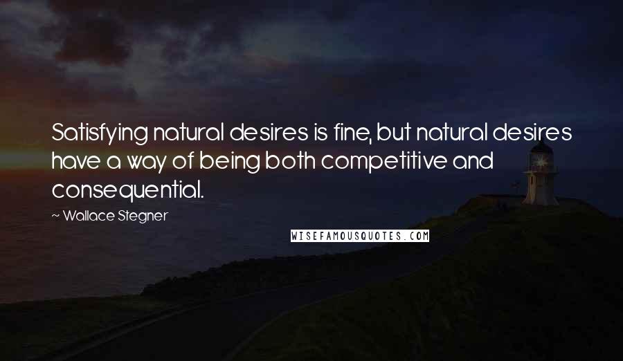 Wallace Stegner Quotes: Satisfying natural desires is fine, but natural desires have a way of being both competitive and consequential.