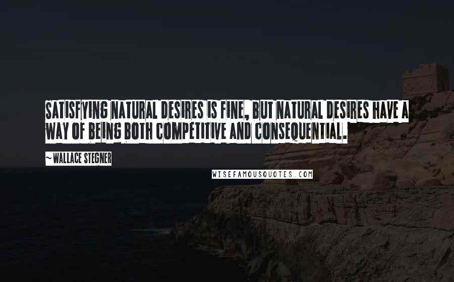 Wallace Stegner Quotes: Satisfying natural desires is fine, but natural desires have a way of being both competitive and consequential.