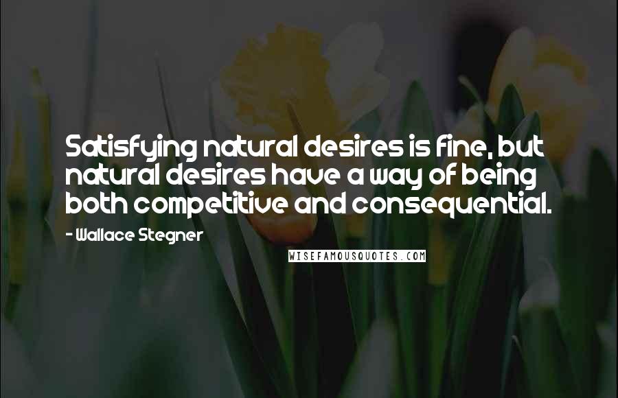 Wallace Stegner Quotes: Satisfying natural desires is fine, but natural desires have a way of being both competitive and consequential.